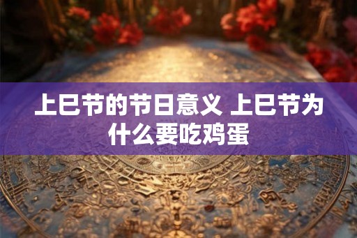 上巳节的节日意义 上巳节为什么要吃鸡蛋 上巳节的节日意义 上巳节为什么要吃鸡蛋