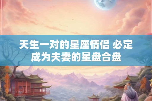 天生一对的星座情侣 必定成为夫妻的星盘合盘