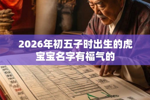 2026年初五子时出生的虎宝宝名字有福气的 2026年初五子时出生的虎宝宝名字有福气的