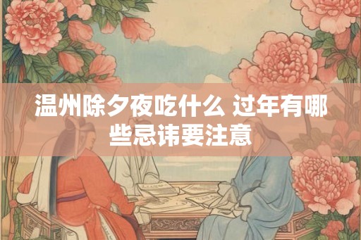 温州除夕夜吃什么 过年有哪些忌讳要注意 温州除夕夜吃什么 过年有哪些忌讳要注意