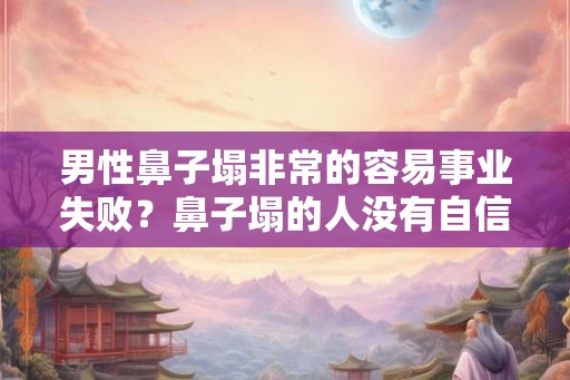 男性鼻子塌非常的容易事业失败？鼻子塌的人没有自信？