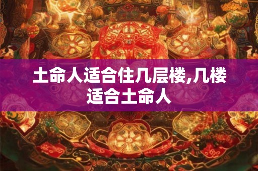 土命人适合住几层楼,几楼适合土命人