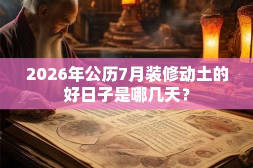2026年公历7月装修动土的好日子是哪几天？