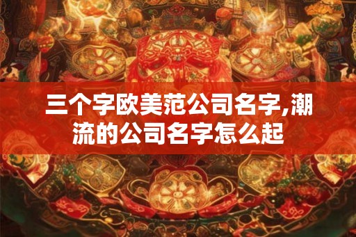 三个字欧美范公司名字,潮流的公司名字怎么起
