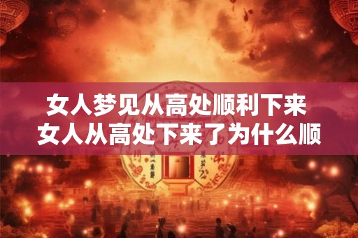 女人梦见从高处顺利下来 女人从高处下来了为什么顺利呢