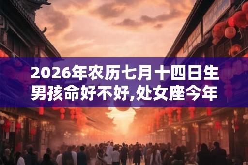 2026年农历七月十四日生男孩命好不好,处女座今年财运如何? 2026年农历七月十四日生男孩命好不好,处女座今年财运如何?