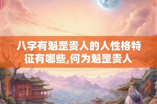 八字有魁罡贵人的人性格特征有哪些,何为魁罡贵人