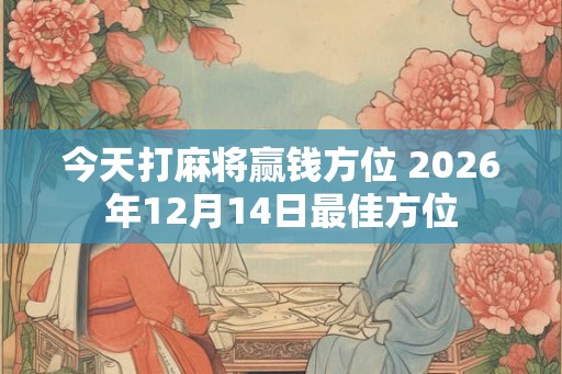 今天打麻将赢钱方位 2026年12月14日最佳方位