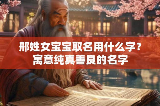 邢姓女宝宝取名用什么字?寓意纯真善良的名字 邢姓女宝宝取名用什么字?寓意纯真善良的名字