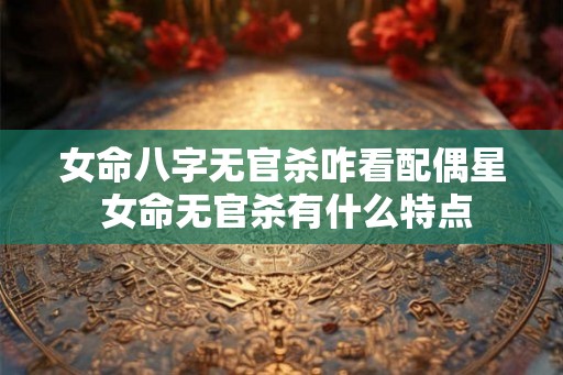 女命八字无官杀咋看配偶星 女命无官杀有什么特点