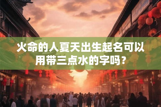 火命的人夏天出生起名可以用带三点水的字吗？