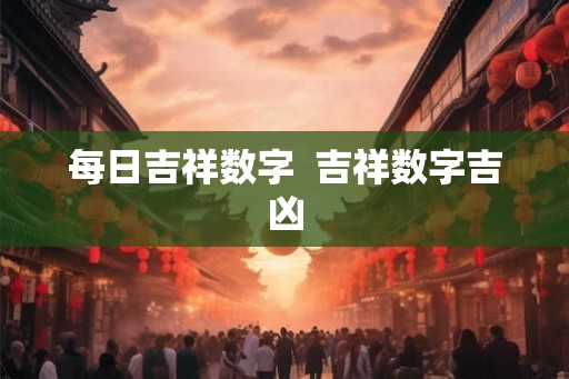 每日吉祥数字  吉祥数字吉凶