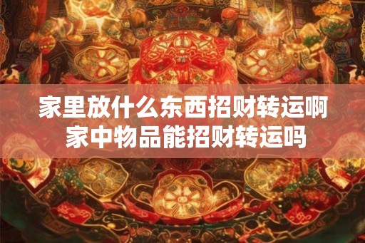 家里放什么东西招财转运啊 家中物品能招财转运吗 家里放什么东西招财转运啊 家中物品能招财转运吗