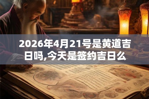 2026年4月21号是黄道吉日吗,今天是签约吉日么 2026年4月21号是黄道吉日吗,今天是签约吉日么