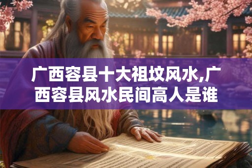 广西容县十大祖坟风水,广西容县风水民间高人是谁 广西容县十大祖坟风水,广西容县风水民间高人是谁