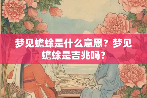 梦见蟾蜍是什么意思？梦见蟾蜍是吉兆吗？