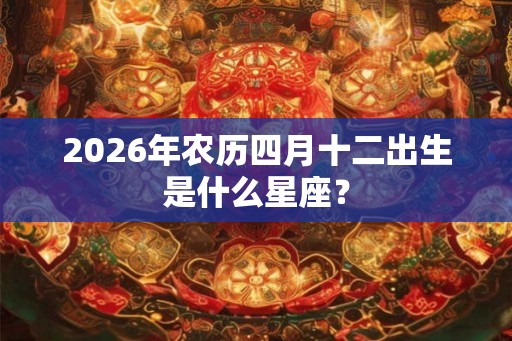 2026年农历四月十二出生是什么星座？