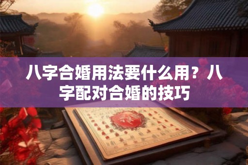 八字合婚用法要什么用？八字配对合婚的技巧