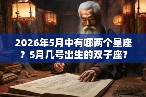 2026年5月中有哪两个星座?5月几号出生的双子座? 2026年5月中有哪两个星座?5月几号出生的双子座?