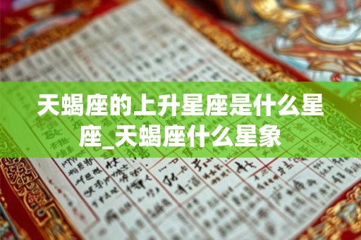 天蝎座的上升星座是什么星座_天蝎座什么星象