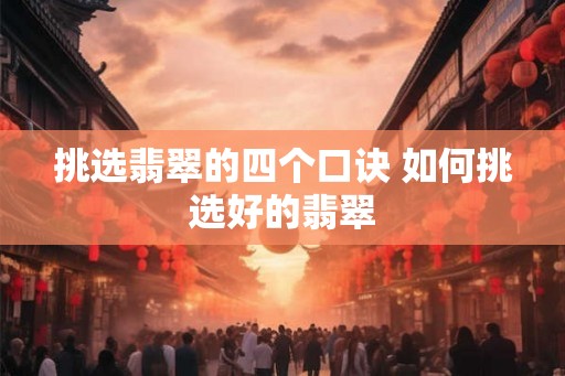 挑选翡翠的四个口诀 如何挑选好的翡翠 挑选翡翠的四个口诀 如何挑选好的翡翠