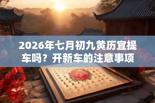 2026年七月初九黄历宜提车吗?开新车的注意事项 2026年七月初九黄历宜提车吗?开新车的注意事项
