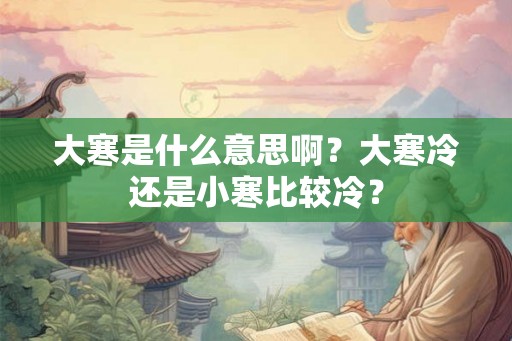 大寒是什么意思啊？大寒冷还是小寒比较冷？