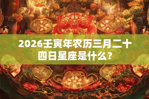 2026壬寅年农历三月二十四日星座是什么？