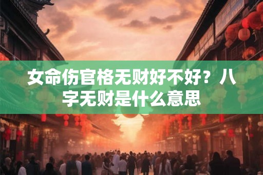 女命伤官格无财好不好?八字无财是什么意思 女命伤官格无财好不好?八字无财是什么意思