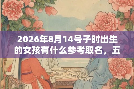 2026年8月14号子时出生的女孩有什么参考取名，五行属什么