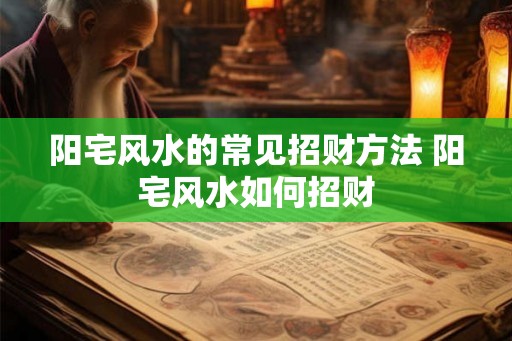 阳宅风水的常见招财方法 阳宅风水如何招财