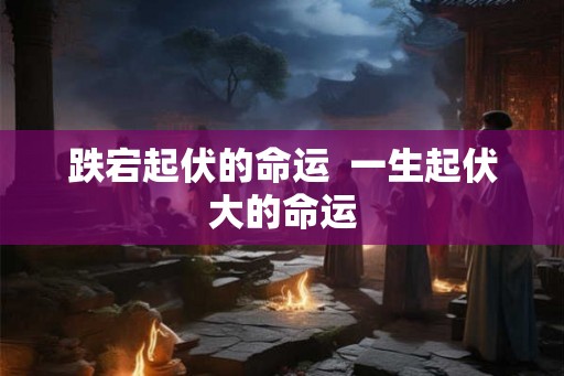 跌宕起伏的命运  一生起伏大的命运