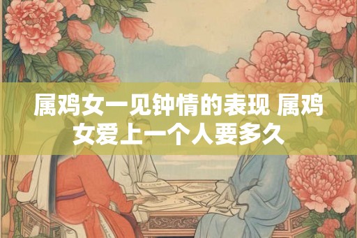 属鸡女一见钟情的表现 属鸡女爱上一个人要多久