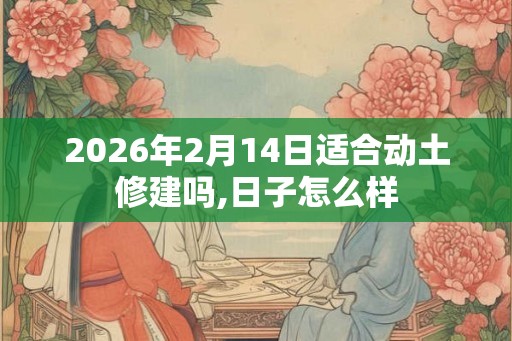 2026年2月14日适合动土修建吗,日子怎么样