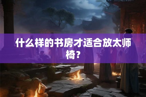 什么样的书房才适合放太师椅？
