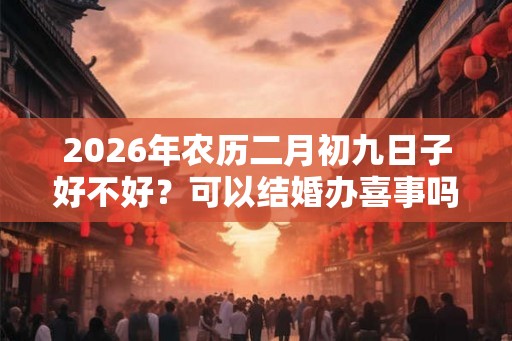 2026年农历二月初九日子好不好？可以结婚办喜事吗？