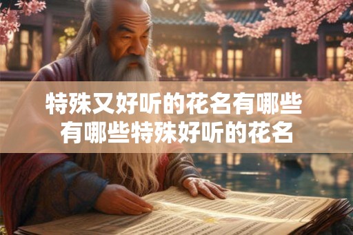 特殊又好听的花名有哪些 有哪些特殊好听的花名
