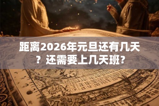 距离2026年元旦还有几天?还需要上几天班? 距离2026年元旦还有几天?还需要上几天班?
