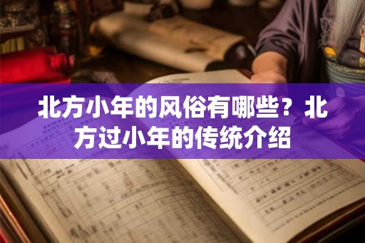 北方小年的风俗有哪些?北方过小年的传统介绍 北方小年的风俗有哪些?北方过小年的传统介绍