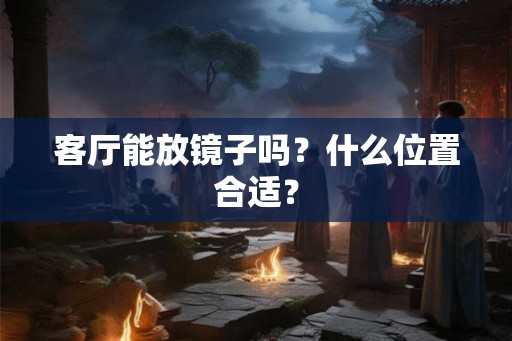 客厅能放镜子吗?什么位置合适? 客厅能放镜子吗?什么位置合适?