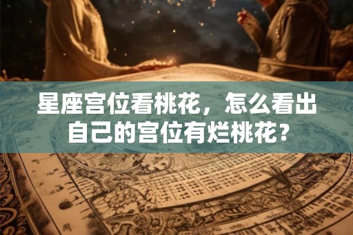 星座宫位看桃花，怎么看出自己的宫位有烂桃花？