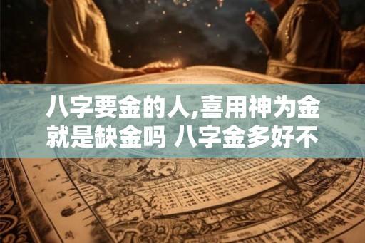 八字要金的人,喜用神为金就是缺金吗 八字金多好不好？