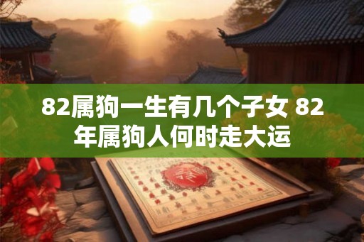 82属狗一生有几个子女 82年属狗人何时走大运