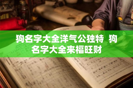 狗名字大全洋气公独特  狗名字大全来福旺财