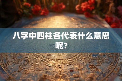 八字中四柱各代表什么意思呢? 八字中四柱各代表什么意思呢?