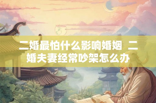 二婚最怕什么影响婚姻  二婚夫妻经常吵架怎么办