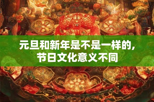 元旦和新年是不是一样的,节日文化意义不同 元旦和新年是不是一样的,节日文化意义不同