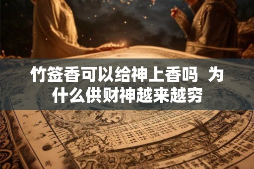 竹签香可以给神上香吗 为什么供财神越来越穷 竹签香可以给神上香吗 为什么供财神越来越穷
