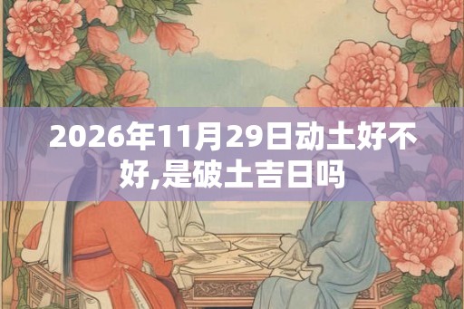 2026年11月29日动土好不好,是破土吉日吗