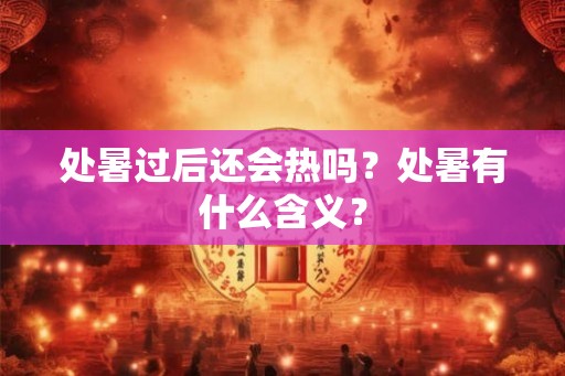 处暑过后还会热吗？处暑有什么含义？
